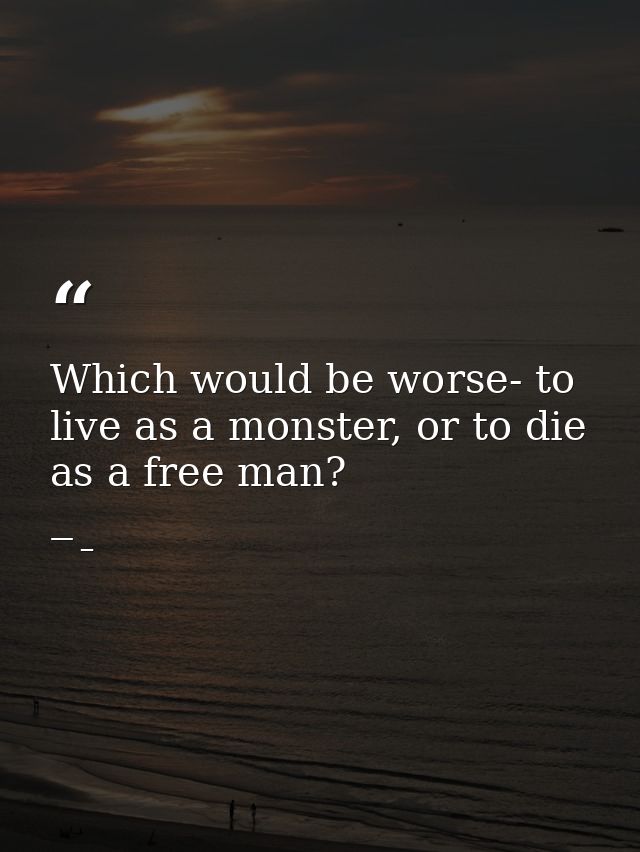 Which would be worse- to live as a monster, or to die as a free man? — _