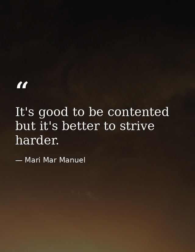 It's good to be contented but it's better to strive harder. — Mari Mar Manuel