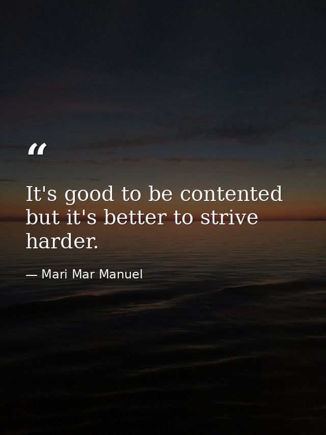 It's good to be contented but it's better to strive harder. — Mari Mar Manuel