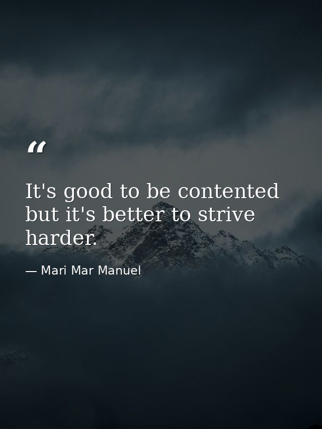 It's good to be contented but it's better to strive harder. — Mari Mar Manuel