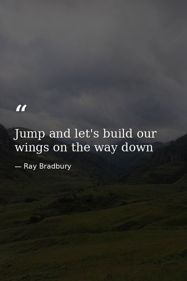 Jump and let's build our wings on the way down — Ray Bradbury