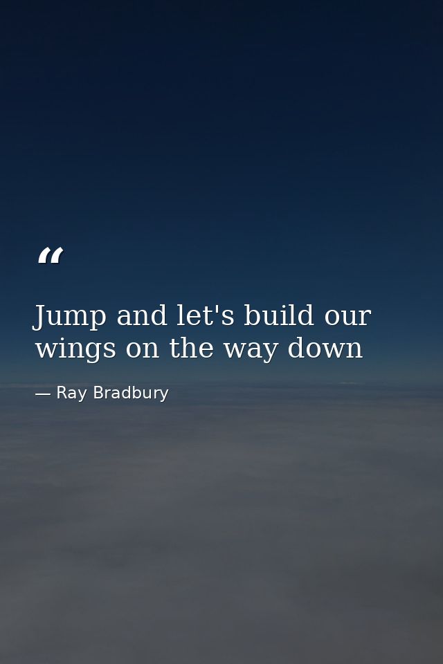 Jump and let's build our wings on the way down — Ray Bradbury