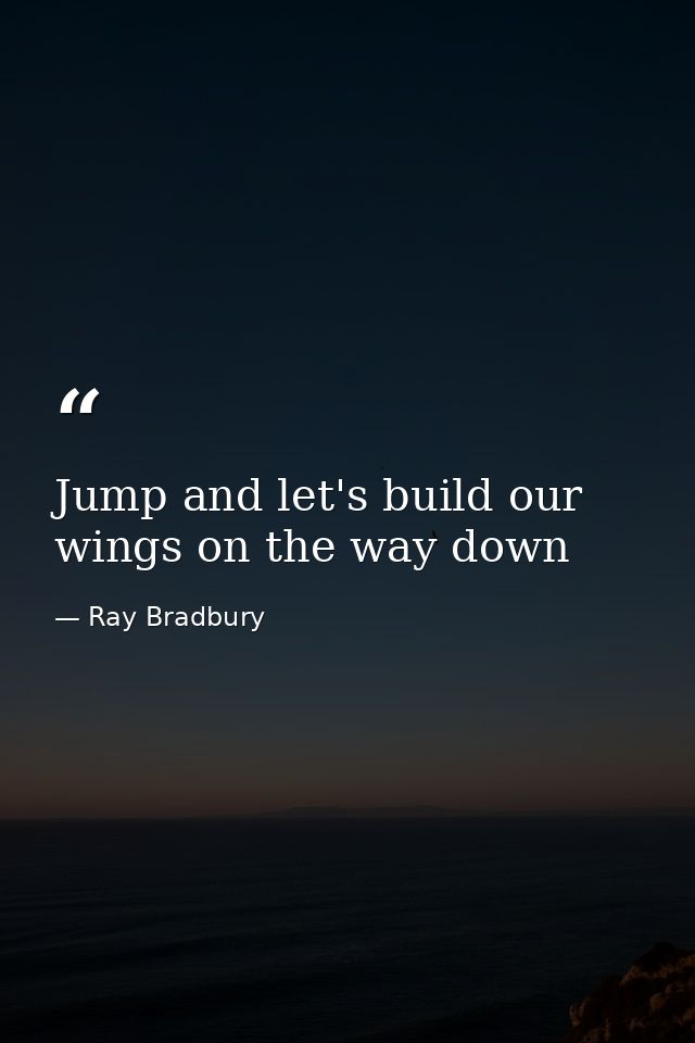 Jump and let's build our wings on the way down — Ray Bradbury