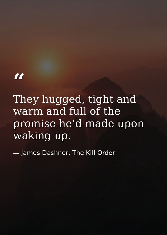 They hugged, tight and warm and full of the promise he’d made upon waking up. — James Dashner, The Kill Order