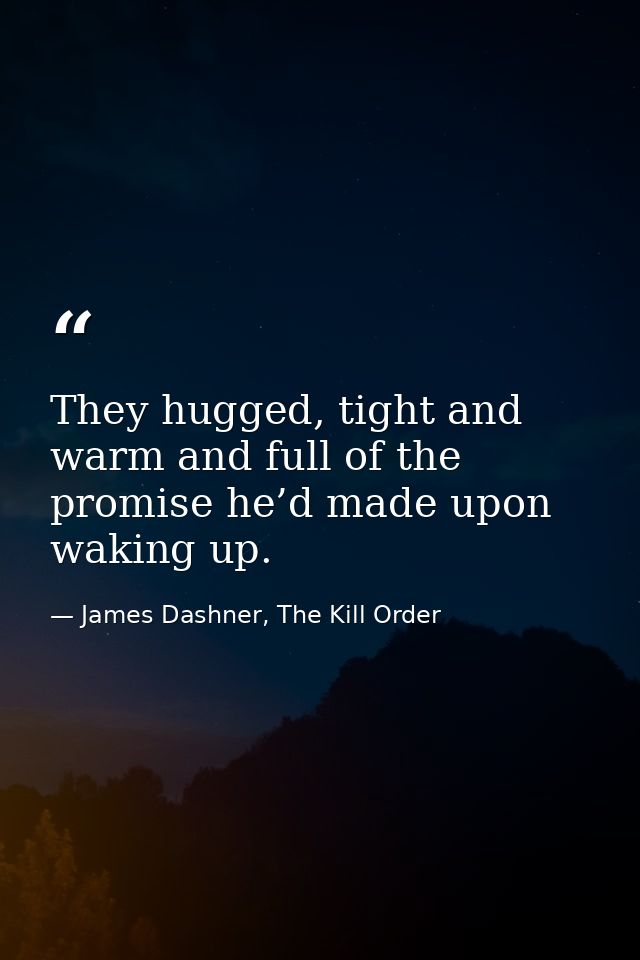 They hugged, tight and warm and full of the promise he’d made upon waking up. — James Dashner, The Kill Order