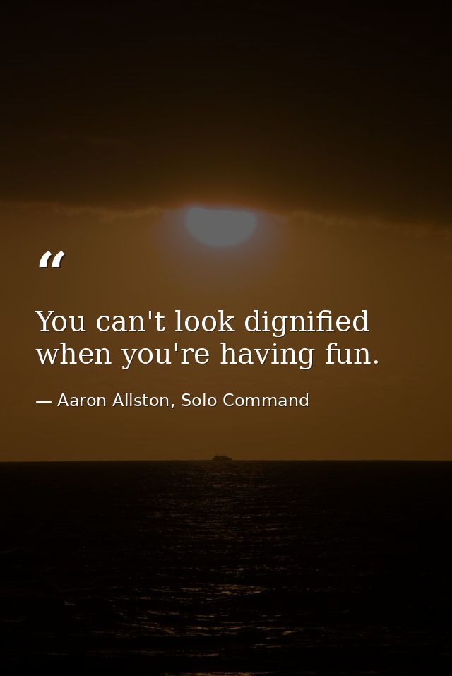 You can't look dignified when you're having fun. — Aaron Allston, Solo Command