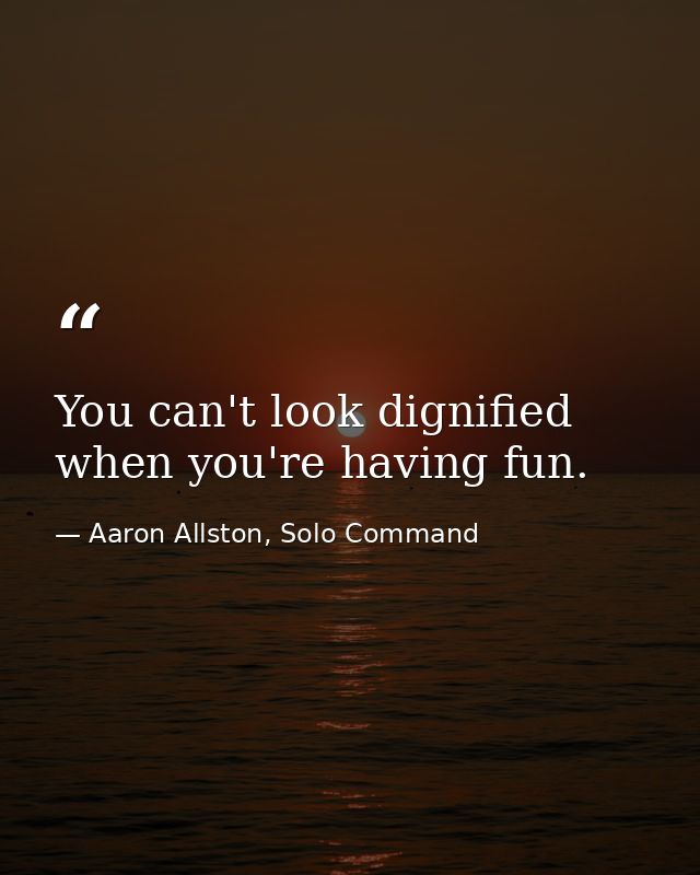 You can't look dignified when you're having fun. — Aaron Allston, Solo Command