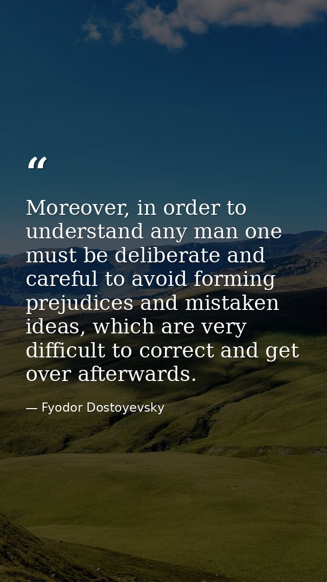Moreover, in order to understand any man one must be deliberate and careful to avoid forming prejudices and mistaken ide — Fyodor Dostoyevsky