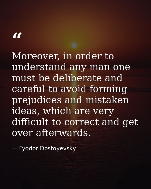 Moreover, in order to understand any man one must be deliberate and careful to avoid forming prejudices and mistaken ide — Fyodor Dostoyevsky