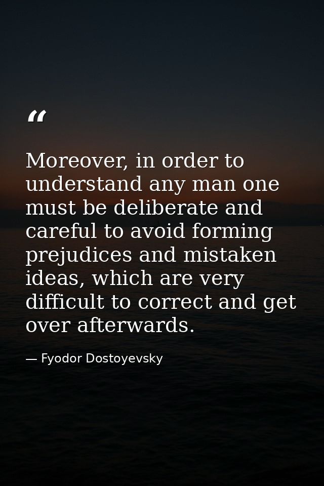 Moreover, in order to understand any man one must be deliberate and careful to avoid forming prejudices and mistaken ide — Fyodor Dostoyevsky