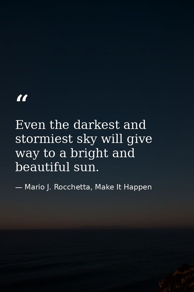 Even the darkest and stormiest sky will give way to a bright and beautiful sun. — Mario J. Rocchetta, Make It Happen