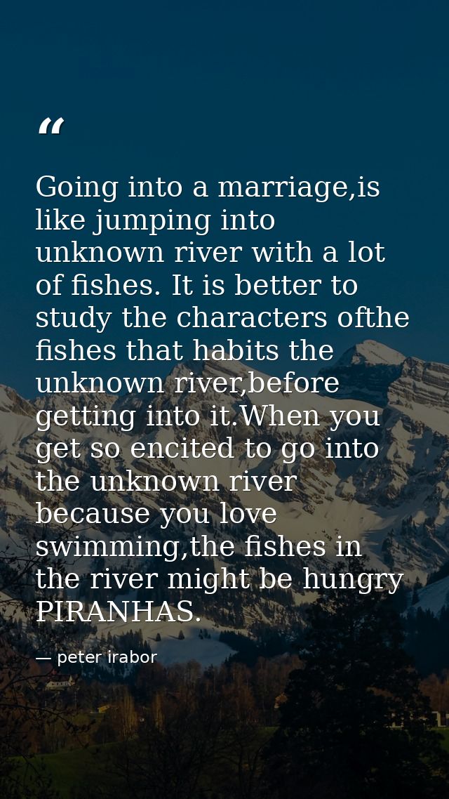 Going into a marriage,is like jumping into unknown river with a lot of fishes. It is better to study the characters ofth — peter irabor
