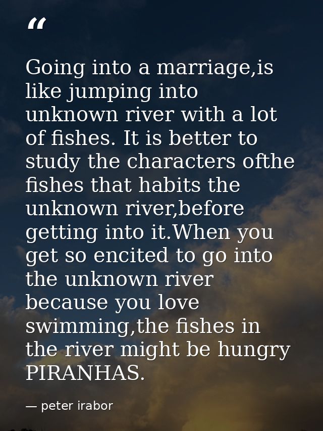 Going into a marriage,is like jumping into unknown river with a lot of fishes. It is better to study the characters ofth — peter irabor