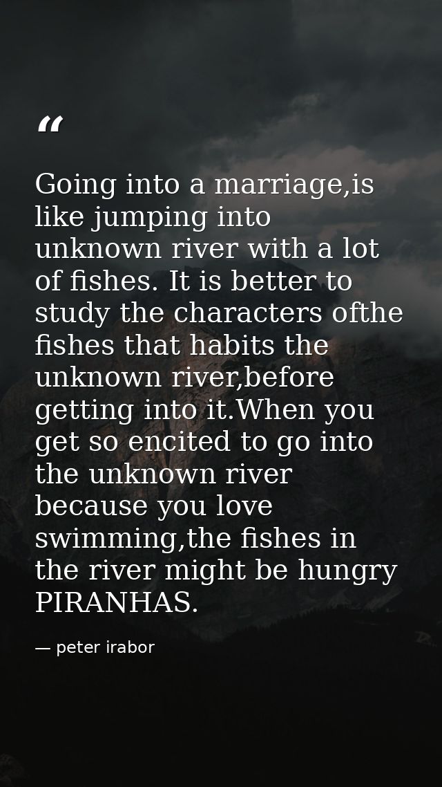 Going into a marriage,is like jumping into unknown river with a lot of fishes. It is better to study the characters ofth — peter irabor