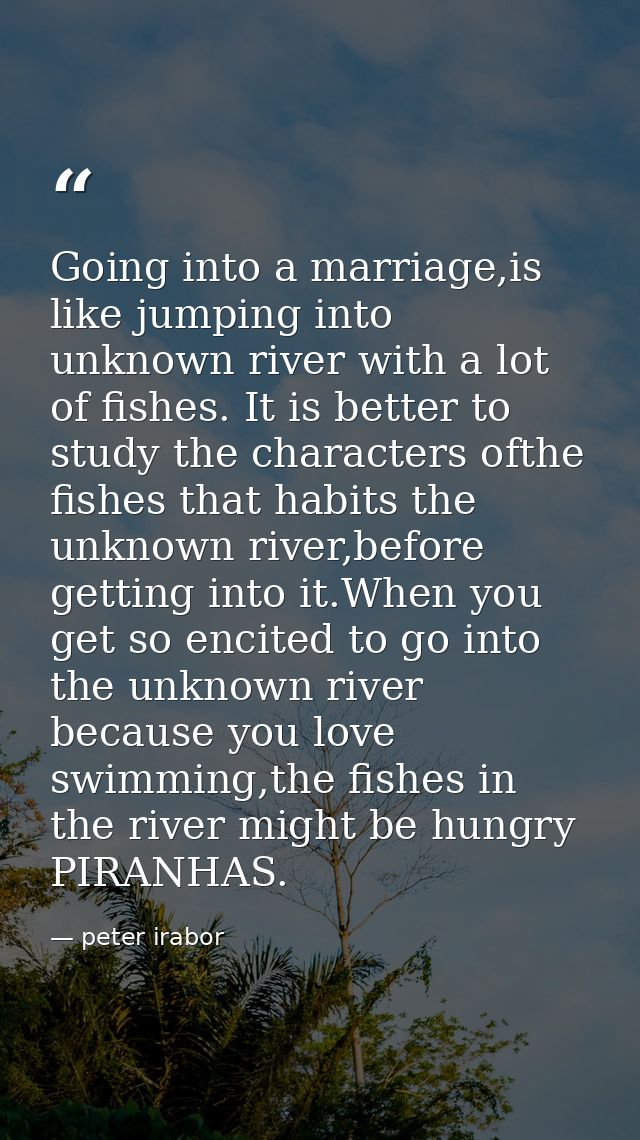 Going into a marriage,is like jumping into unknown river with a lot of fishes. It is better to study the characters ofth — peter irabor