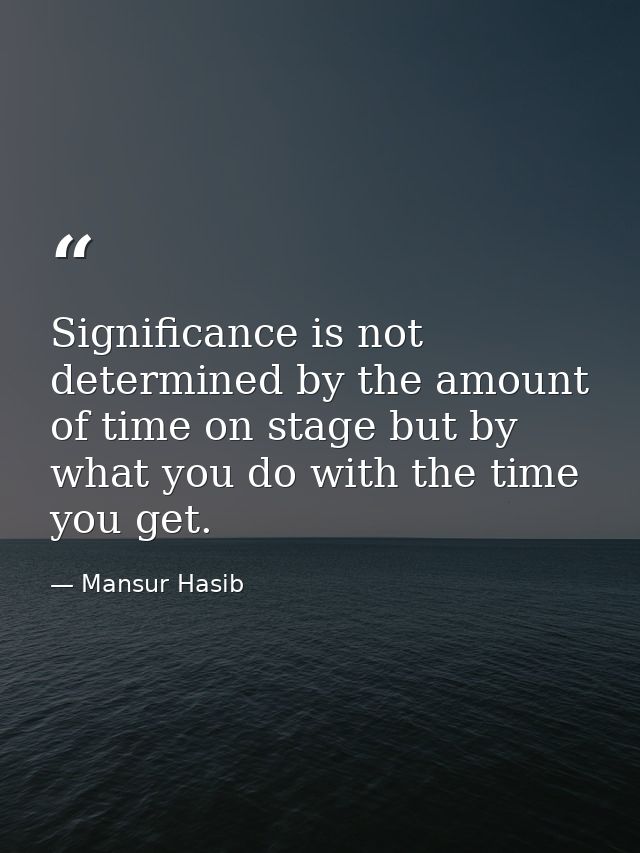 Significance is not determined by the amount of time on stage but by what you do with the time you get. — Mansur Hasib