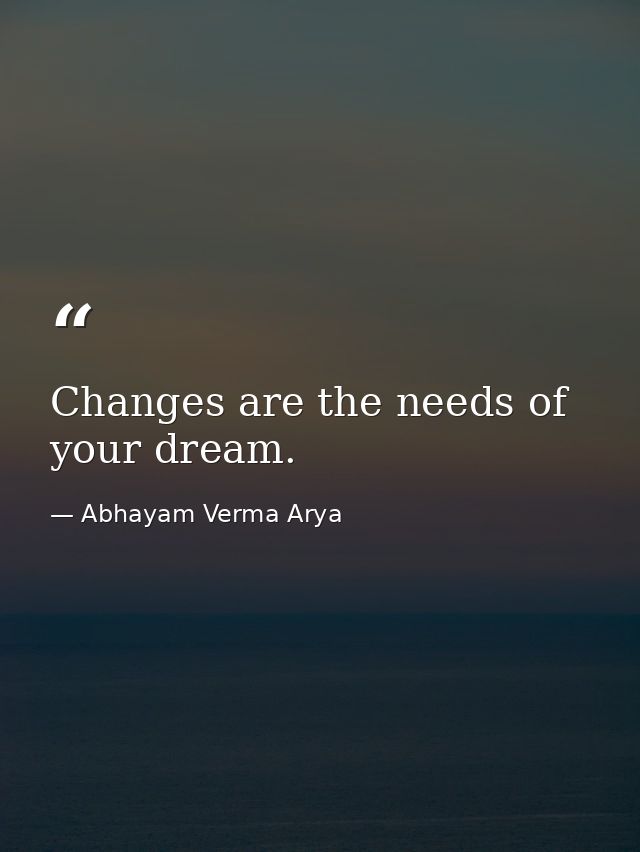 Changes are the needs of your dream. — Abhayam Verma Arya