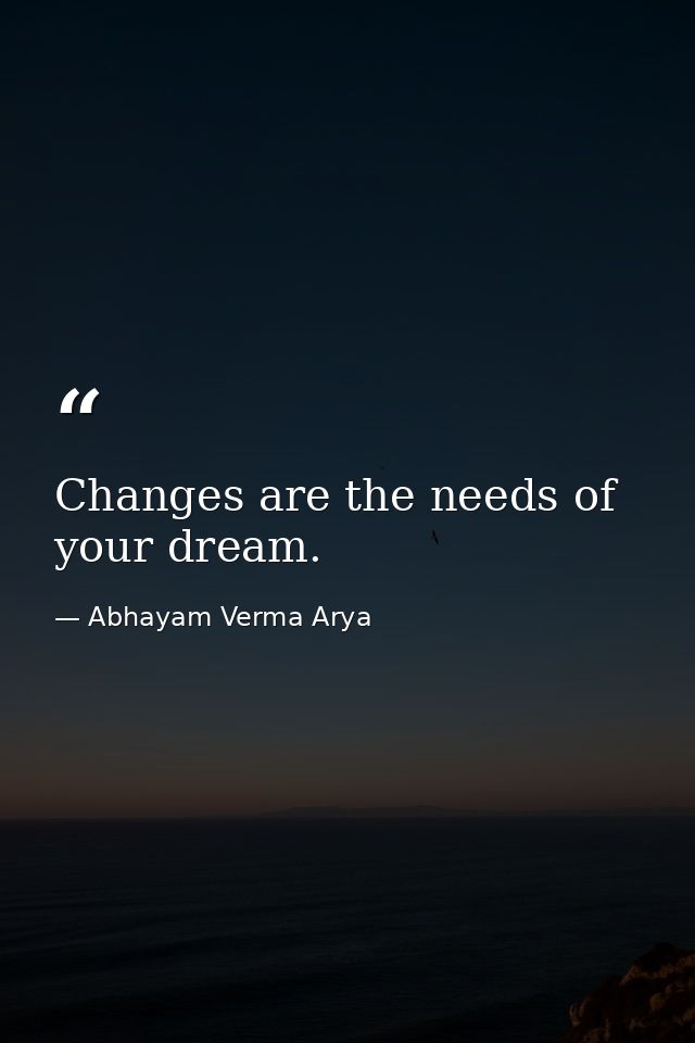 Changes are the needs of your dream. — Abhayam Verma Arya