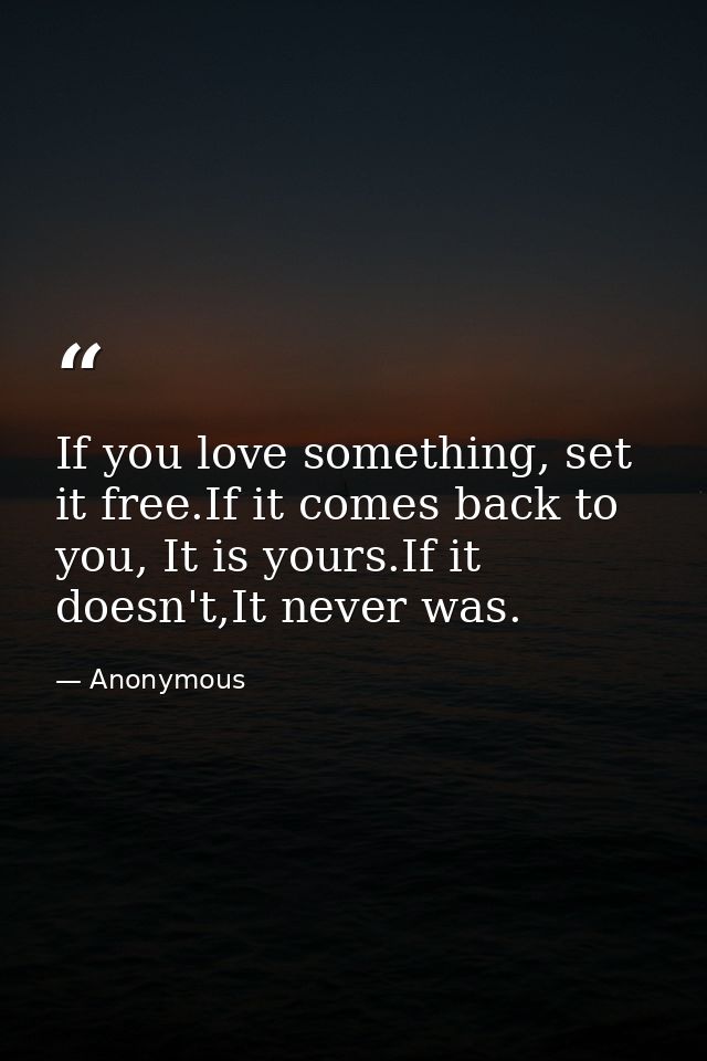 If you love something, set it free.If it comes back to you, It is yours.If it doesn't,It never was. — Anonymous
