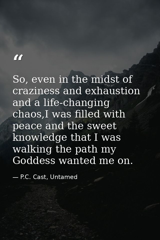 So, even in the midst of craziness and exhaustion and a life-changing chaos,I was filled with peace and the sweet knowle — P.C. Cast, Untamed
