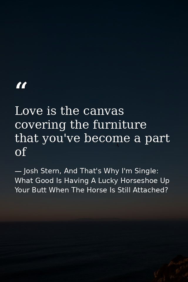 Love is the canvas covering the furniture that you've become a part of — Josh Stern, And That's Why I'm Single: What Good Is Having A Lucky Horseshoe Up Your Butt When The Horse Is Still Attached?