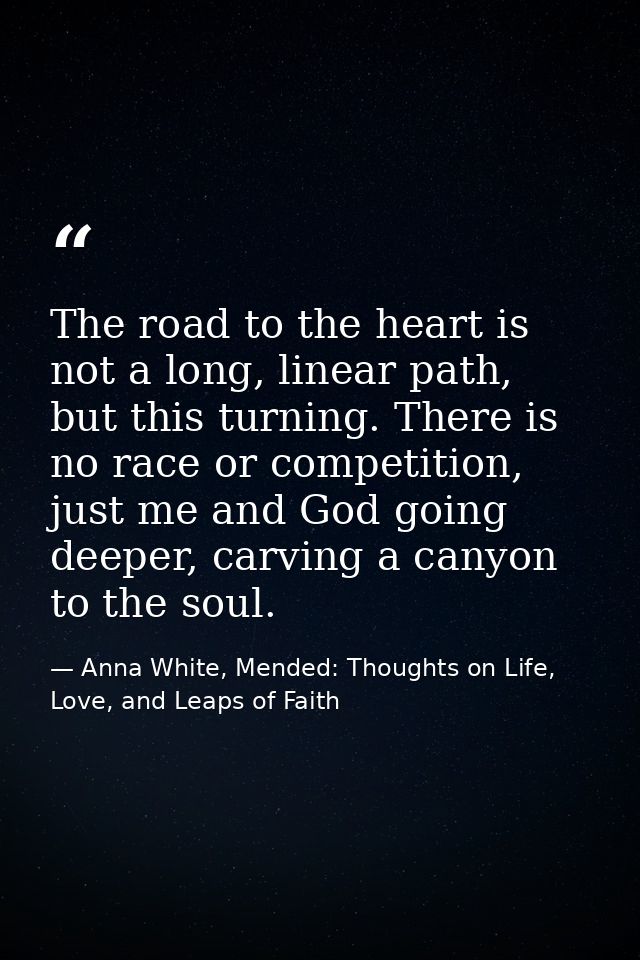 The road to the heart is not a long, linear path, but this turning. There is no race or competition, just me and God goi — Anna White, Mended: Thoughts on Life, Love, and Leaps of Faith