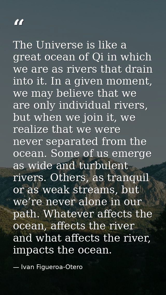 The Universe is like a great ocean of Qi in which we are as rivers that drain into it. In a given moment, we may believe — Ivan Figueroa-Otero