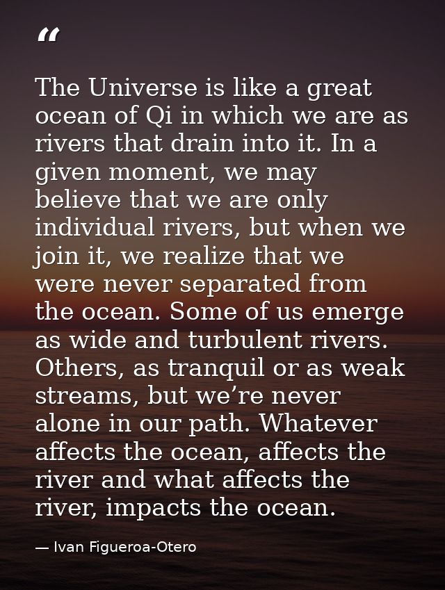 The Universe is like a great ocean of Qi in which we are as rivers that drain into it. In a given moment, we may believe — Ivan Figueroa-Otero