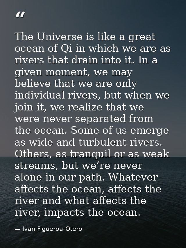 The Universe is like a great ocean of Qi in which we are as rivers that drain into it. In a given moment, we may believe — Ivan Figueroa-Otero