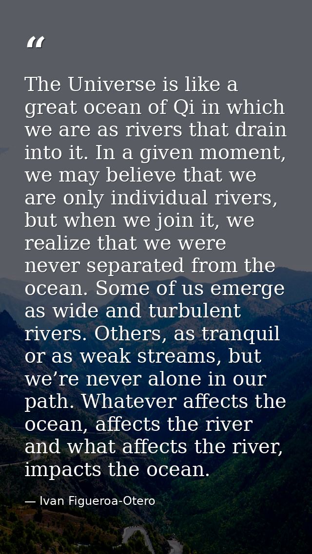 The Universe is like a great ocean of Qi in which we are as rivers that drain into it. In a given moment, we may believe — Ivan Figueroa-Otero