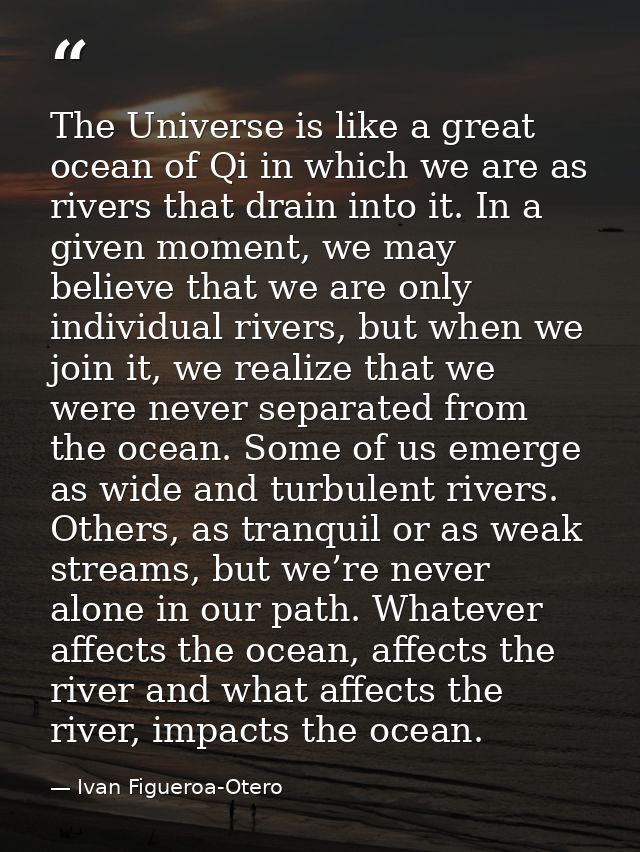 The Universe is like a great ocean of Qi in which we are as rivers that drain into it. In a given moment, we may believe — Ivan Figueroa-Otero