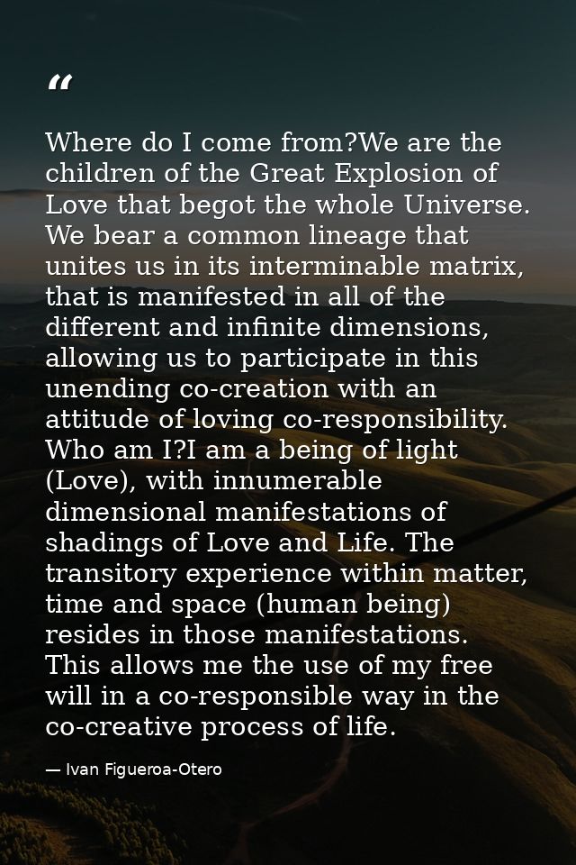 Where do I come from?We are the children of the Great Explosion of Love that begot the whole Universe. We bear a common  — Ivan Figueroa-Otero