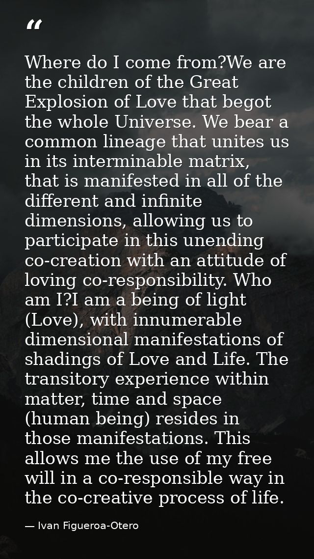 Where do I come from?We are the children of the Great Explosion of Love that begot the whole Universe. We bear a common  — Ivan Figueroa-Otero