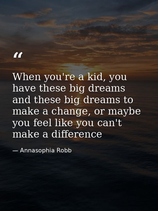 When you're a kid, you have these big dreams and these big dreams to make a change, or maybe you feel like you can't mak — Annasophia Robb