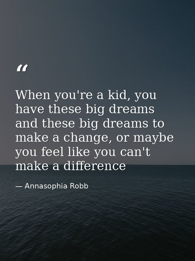When you're a kid, you have these big dreams and these big dreams to make a change, or maybe you feel like you can't mak — Annasophia Robb