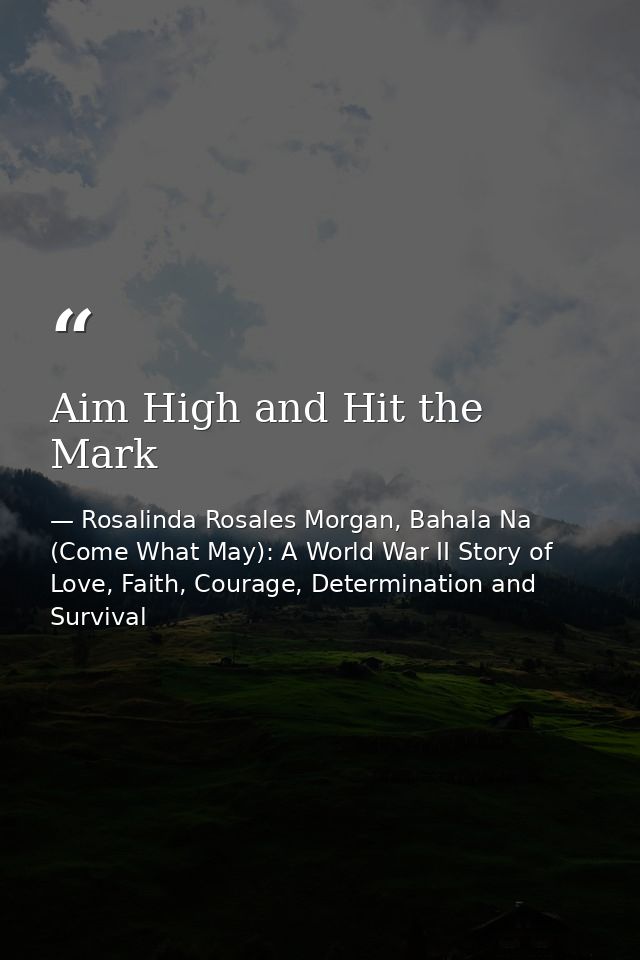 Aim High and Hit the Mark — Rosalinda Rosales Morgan, Bahala Na (Come What May): A World War II Story of Love, Faith, Courage, Determination and Survival