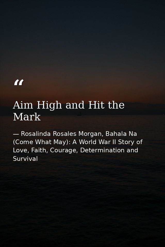 Aim High and Hit the Mark — Rosalinda Rosales Morgan, Bahala Na (Come What May): A World War II Story of Love, Faith, Courage, Determination and Survival