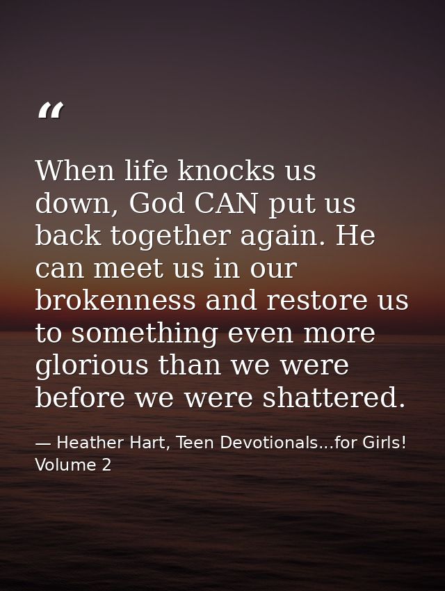 When life knocks us down, God CAN put us back together again. He can meet us in our brokenness and restore us to somethi — Heather Hart, Teen Devotionals...for Girls! Volume 2