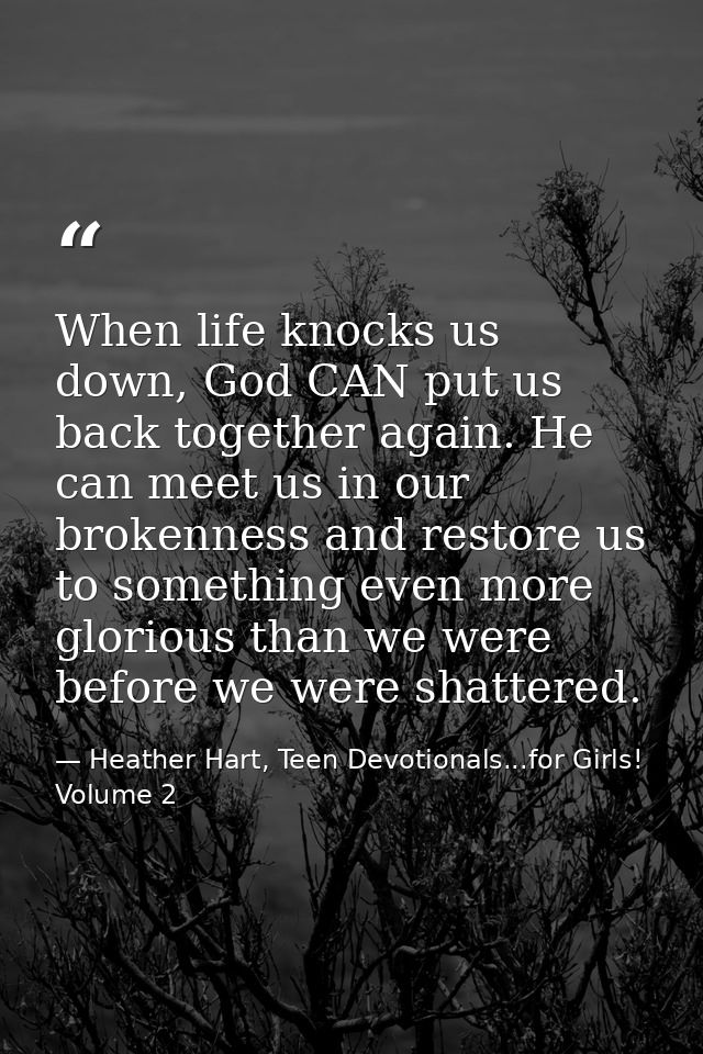 When life knocks us down, God CAN put us back together again. He can meet us in our brokenness and restore us to somethi — Heather Hart, Teen Devotionals...for Girls! Volume 2