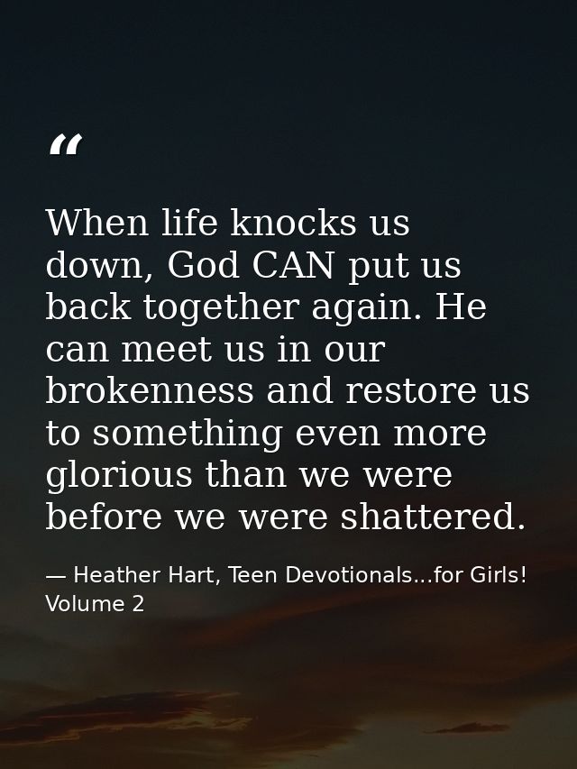 When life knocks us down, God CAN put us back together again. He can meet us in our brokenness and restore us to somethi — Heather Hart, Teen Devotionals...for Girls! Volume 2