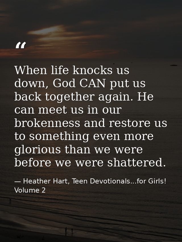 When life knocks us down, God CAN put us back together again. He can meet us in our brokenness and restore us to somethi — Heather Hart, Teen Devotionals...for Girls! Volume 2