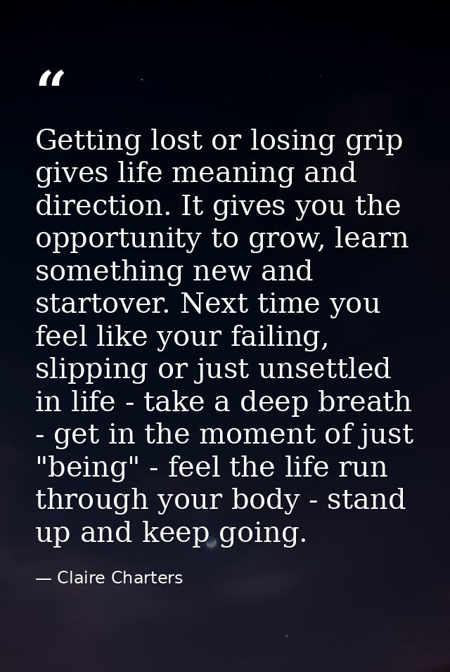 Getting lost or losing grip gives life meaning and direction. It gives you the opportunity to grow, learn something new  — Claire Charters