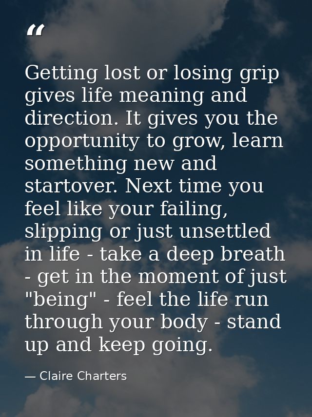 Getting lost or losing grip gives life meaning and direction. It gives you the opportunity to grow, learn something new  — Claire Charters