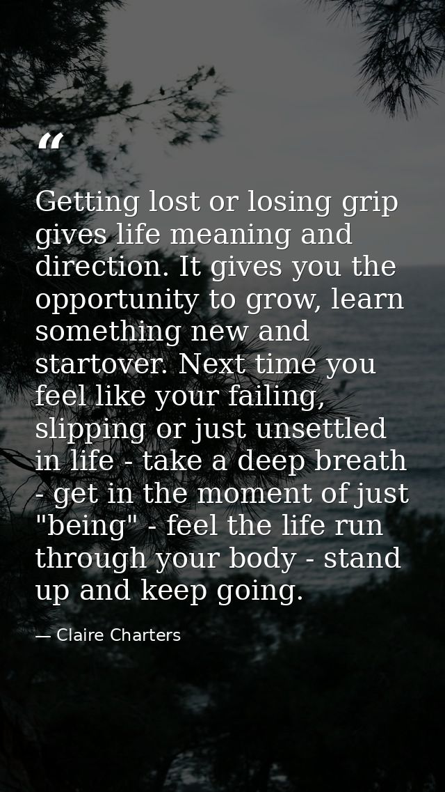 Getting lost or losing grip gives life meaning and direction. It gives you the opportunity to grow, learn something new  — Claire Charters