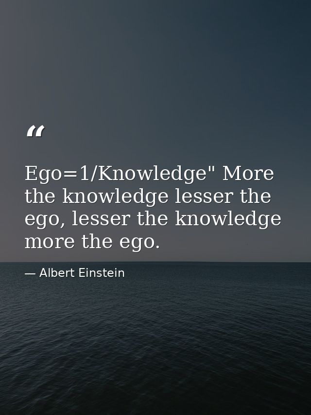 Ego=1/Knowledge" More the knowledge lesser the ego, lesser the knowledge more the ego. — Albert Einstein
