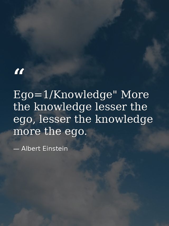 Ego=1/Knowledge" More the knowledge lesser the ego, lesser the knowledge more the ego. — Albert Einstein