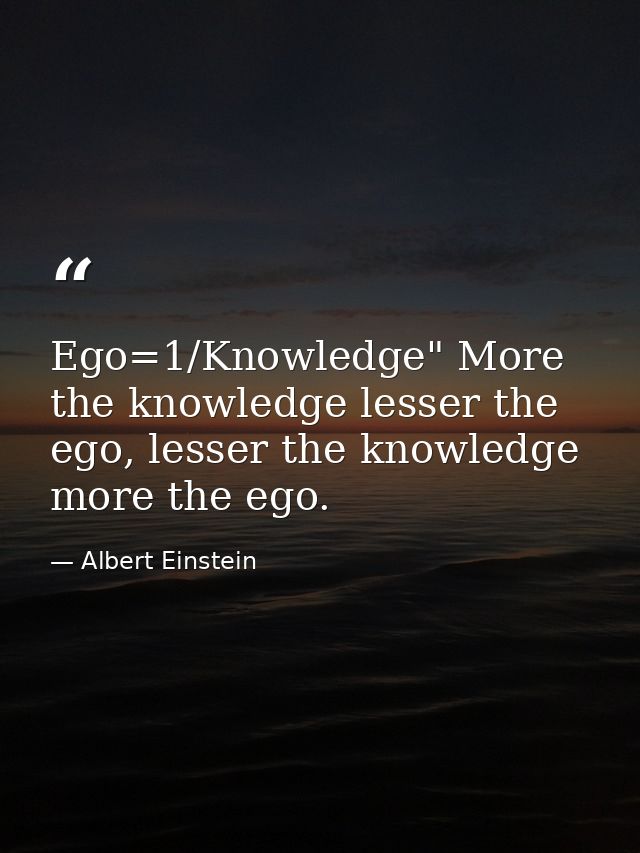 Ego=1/Knowledge" More the knowledge lesser the ego, lesser the knowledge more the ego. — Albert Einstein