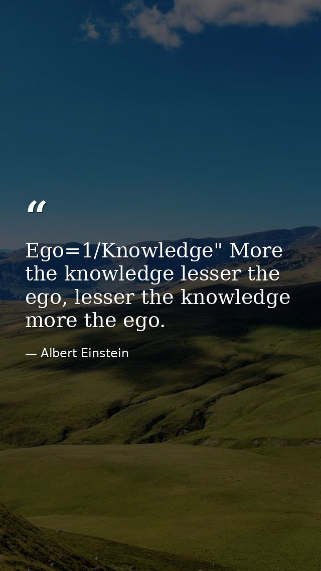 Ego=1/Knowledge" More the knowledge lesser the ego, lesser the knowledge more the ego. — Albert Einstein