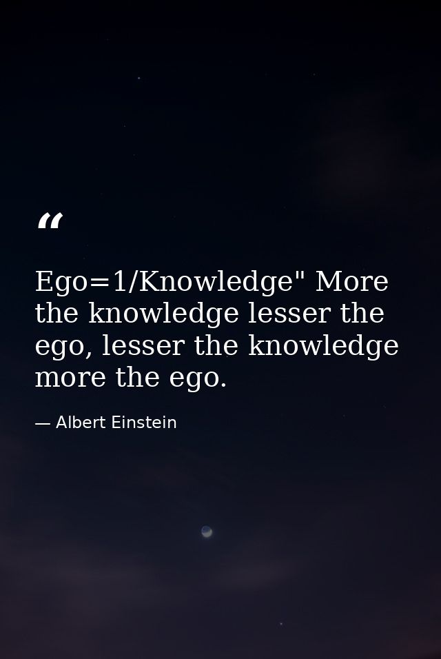 Ego=1/Knowledge" More the knowledge lesser the ego, lesser the knowledge more the ego. — Albert Einstein