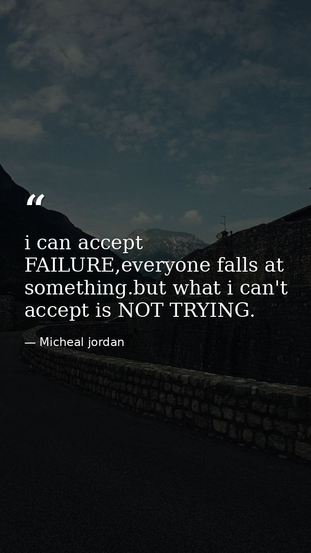 i can accept FAILURE,everyone falls at something.but what i can't accept is NOT TRYING. — Micheal jordan